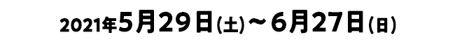 2021年5月29日(土)～6月27日(日)